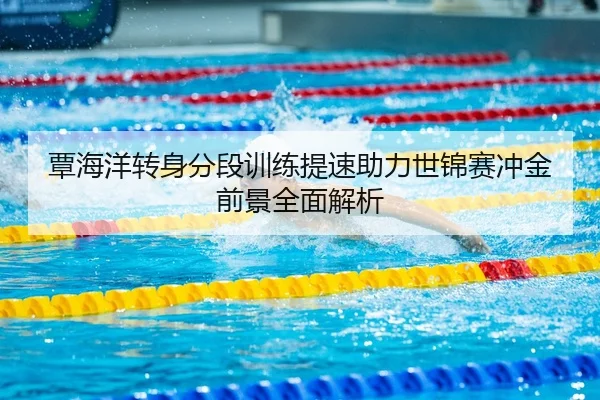 覃海洋转身分段训练提速助力世锦赛冲金前景全面解析