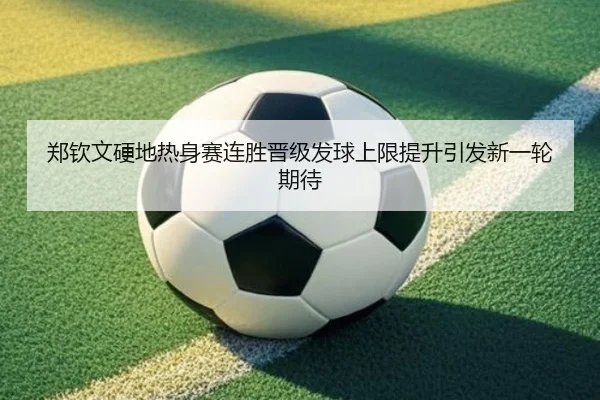 郑钦文硬地热身赛连胜晋级发球上限提升引发新一轮期待